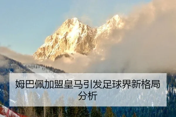 姆巴佩加盟皇马引发足球界新格局分析